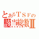 とあるＴＳＦの該当総数Ⅱ（永久非公開）