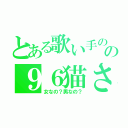 とある歌い手のの９６猫さん（女なの？男なの？）