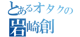 とあるオタクの岩崎創（）