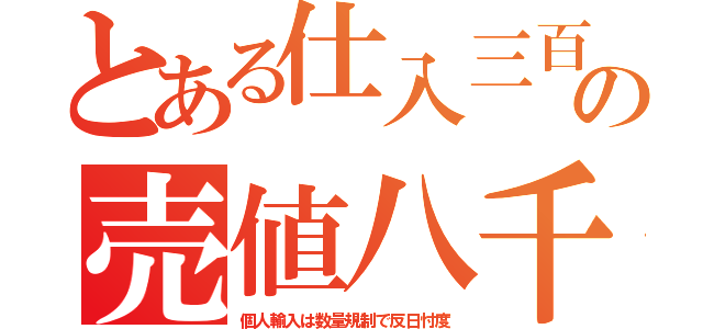 とある仕入三百の売値八千（個人輸入は数量規制で反日忖度）