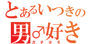 とあるいつきの男♂好き（ガチホモ）