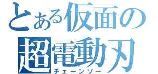 とある仮面の超電動刃（チェーンソー）