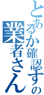 とあるか確認するためのの業者さん（）