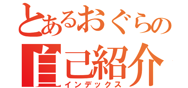 とあるおぐらの自己紹介（インデックス）