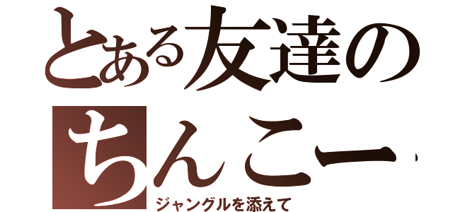 とある友達のちんこー（ジャングルを添えて）