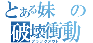 とある妹の破壊衝動（ブラックアウト）