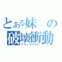 とある妹の破壊衝動（ブラックアウト）