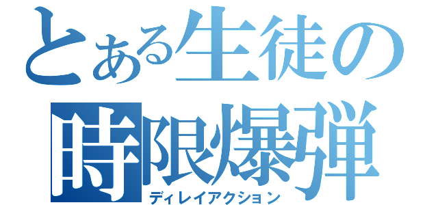 とある生徒の時限爆弾（ディレイアクション）