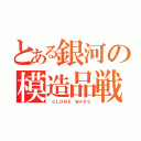 とある銀河の模造品戦争（ ＣＬＯＮＥ ＷＡＲＳ）