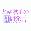 とある歌手の問題発言（羊水腐る）