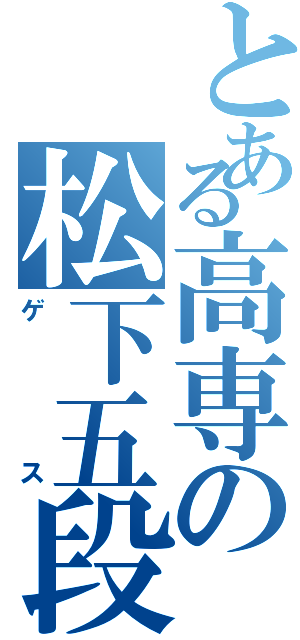 とある高専の松下五段（ゲス）