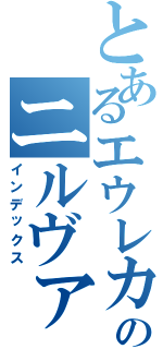 とあるエウレカのニルヴァーシュ（インデックス）