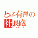 とある有澤の社長砲（グレネード）