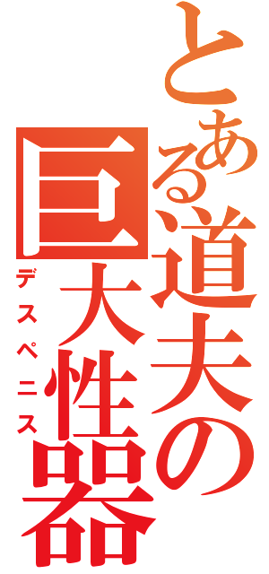 とある道夫の巨大性器（デスペニス）