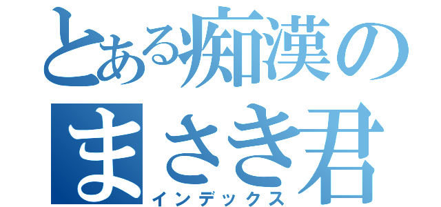 とある痴漢のまさき君（インデックス）