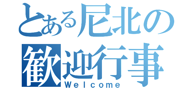 とある尼北の歓迎行事（Ｗｅｌｃｏｍｅ）