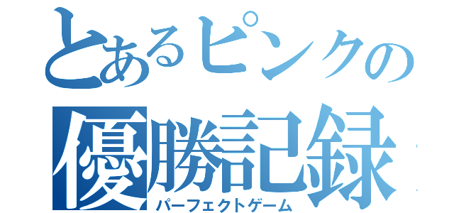 とあるピンクの優勝記録（パーフェクトゲーム）