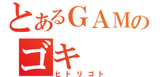 とあるＧＡＭのゴキ（ヒトリゴト）