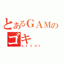 とあるＧＡＭのゴキ（ヒトリゴト）