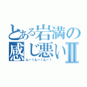 とある岩満の感じ悪いねⅡ（んー！んー！んー！）