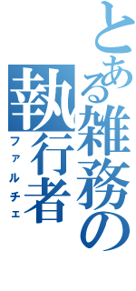 とある雑務の執行者（ファルチェ）