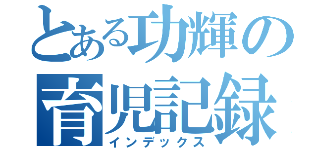 とある功輝の育児記録（インデックス）