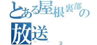 とある屋根裏部屋の放送（＾＾３）