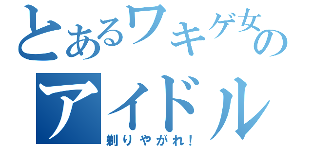 とあるワキゲ女のアイドル（剃りやがれ！）