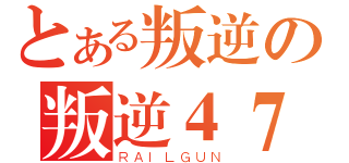 とある叛逆の叛逆４７ 、（ＲＡＩＬＧＵＮ）