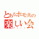 とあるホモ共の楽しい会（アッ―！）