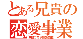 とある兄貴の恋愛事業（早期フラグ建設回収）