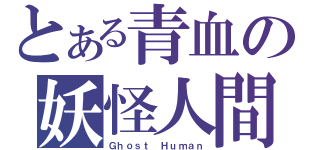 とある青血の妖怪人間（Ｇｈｏｓｔ Ｈｕｍａｎ）