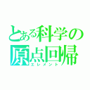 とある科学の原点回帰（エレメント）