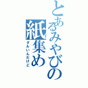 とあるみやびの紙集め（ダルいんだけど）