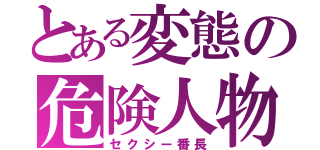 とある変態の危険人物（セクシー番長）