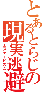 とあるとらじの現実逃避（エスケーピズム）