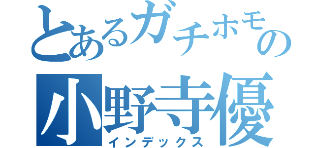 とあるガチホモ副会長のの小野寺優斗（インデックス）