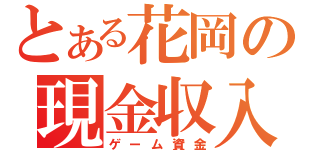 とある花岡の現金収入（ゲーム資金）