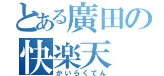 とある廣田の快楽天（かいらくてん）