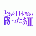 とある日本海の散ったあれⅡ（）