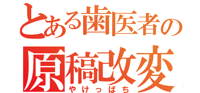 とある歯医者の原稿改変（やけっぱち）