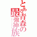 とある青森の最強神族（アルティメットＯＨＩＫＥ）