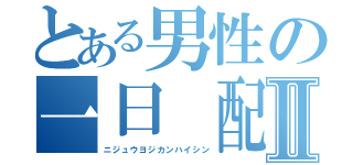 とある男性の一日 配信Ⅱ（ニジュウヨジカンハイシン）