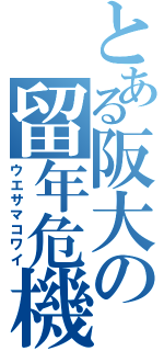 とある阪大の留年危機（ウエサマコワイ）