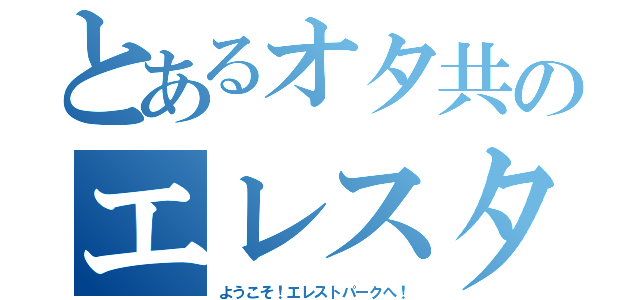 とあるオタ共のエレスターの集い（ようこそ！エレストパークへ！）