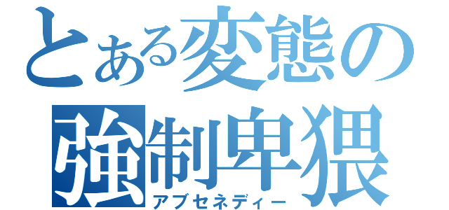 とある変態の強制卑猥（アブセネディー）