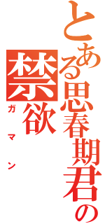 とある思春期君の禁欲（ガマン）