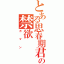 とある思春期君の禁欲（ガマン）