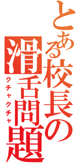 とある校長の滑舌問題（クチャクチャ）