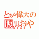 とある偉大の腹黒おやじ（安田大志）